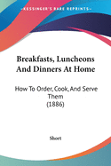 Breakfasts, Luncheons And Dinners At Home: How To Order, Cook, And Serve Them (1886)