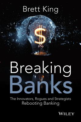 Breaking Banks: The Innovators, Rogues, and Strategists Rebooting Banking - King, Brett