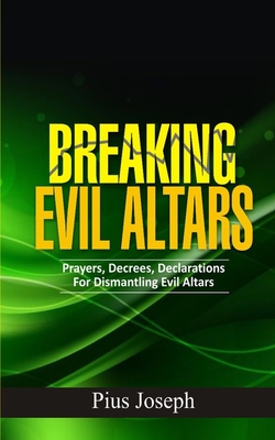 Breaking Evil Altars: Prayers, Decrees, Declarations for Dismantling Evil Altars - Joseph, Pius