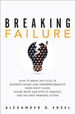 Breaking Failure: How to Break the Cycle of Business Failure and Underperformance Using Root Cause, Failure Mode and Effects Analysis, and an Early Warning System - Edsel, Alexander