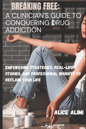 Breaking Free: A Clinician's Guide to Conquering Drug Addiction: Empowering Strategies, Real-Life Stories, and Professional Insights to Reclaim Your Life