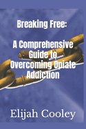 Breaking Free: A Comprehensive Guide to Overcoming Opiate Addiction