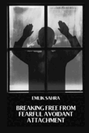 Breaking Free from Fearful Avoidant Attachment: Healing Fearful Avoidant Attachment for Deeper Connections