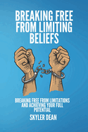 Breaking Free from Limiting Beliefs: Breaking Free From Limitations and Achieving Your Full Potential