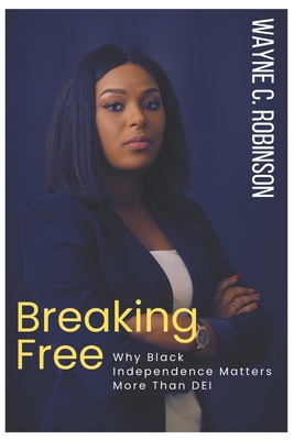 Breaking Free: Why Black Independence Matters More Than DEI - Robinson, Wayne C