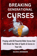 Breaking Generational Curses: Praying with 60 Powerful Bible Verses That Will Break the Yoke of Spells & Curses in Your Life.