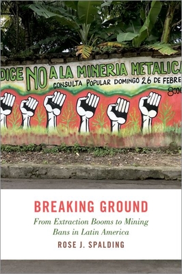 Breaking Ground: From Extraction Booms to Mining Bans in Latin America - Spalding, Rose J