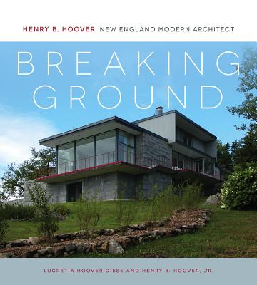 Breaking Ground: Henry B. Hoover, New England Modern Architect - Giese, Lucretia Hoover, and Hoover, Henry B, Jr., and Fixler, David N