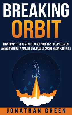 Breaking Orbit: How to Write, Publish and Launch Your First Bestseller on Amazon Without a Mailing List, Blog or Social Media Following - Green, Jonathan