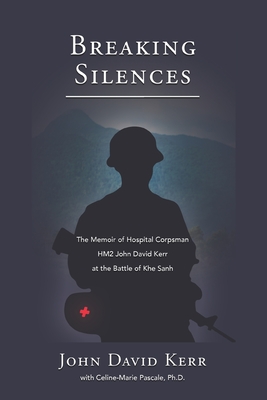 Breaking Silences: The Memoir of Hospital Corpsman HM2 John David Kerr at the Battle of Khe Sanh - Pascale, Celine-Marie (Contributions by), and Kerr, John David