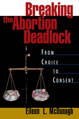 Breaking the Abortion Deadlock: From Choice to Consent - McDonagh, Eileen