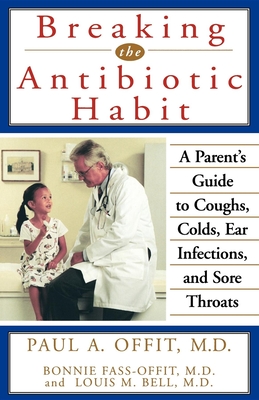 Breaking the Antibiotic Habit: A Parent's Guide to Coughs, Colds, Ear Infections, and Sore Throats - Offit, Paul A, Dr., MD, and Fass-Offit, Bonnie, and Bell, Louis M