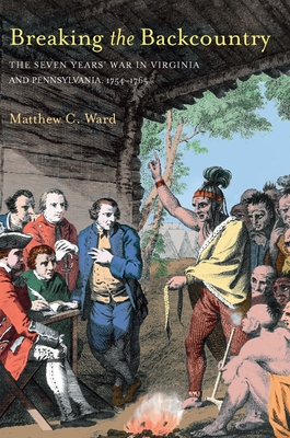 Breaking the Backcountry: Seven Years War in Virginia and Pennsylvania 1754-1765 - Ward, Matthew C, MD