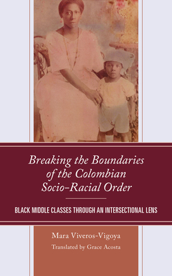 Breaking the Boundaries of the Colombian Socio-Racial Order: Black Middle Classes through an Intersectional Lens - Viveros-Vigoya, Mara, and Lpez-Pedreros, A. Ricardo (Foreword by), and Acosta, Grace (Translated by)