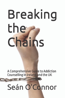 Breaking the Chains: A Comprehensive Guide to Addiction Counselling in Ireland and the UK - O'Connor, Sean