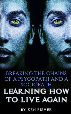 Breaking The Chains Of A Psycopath And A Sociopath: Learning How to Live Again - Fisher, Ken