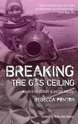 Breaking the Gas Ceiling: Women in the Offshore Oil and Gas Industry - Ponton, Rebecca, and Nadeau, Marie-Jose (Foreword by)