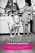Breaking the Good Mom Myth: Every Modern Mom's Guide to Getting Past Perfection, Regaining Sanity, and Raising Great Kids