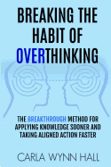 Breaking the Habit of Overthinking: The Breakthrough Method for Applying Knowledge Sooner and Taking Aligned Action Faster