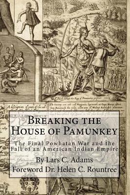 Breaking the House of Pamunkey: The Final Powhatan War and the Fall of an American and Indian Empire - Rountree, Helen (Foreword by), and Adams, Lars C