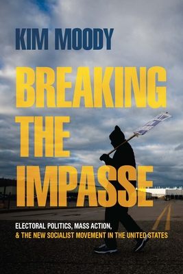 Breaking the Impasse: Electoral Politics, Mass Action, and the New Socialist Movement in the United States - Moody, Kim