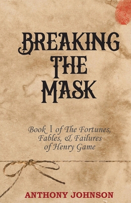 Breaking The Mask: Book 1 of The Fortunes, Fables, & Failures of Henry Game - Johnson, Anthony