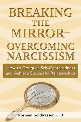 Breaking the Mirror-Overcoming Narcissism: How to Conquer Self-Centeredness and Achieve Successful Relationships - Goldwasser, Norman
