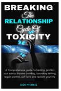 Breaking The Relationship Cycle of Toxicity: A Comprehensive guild to healing, protect your sanity, Trauma Bonding, boundary setting, regain control, self-love and reclaim your life