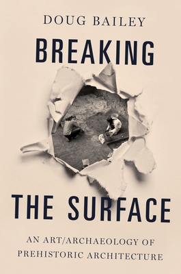 Breaking the Surface: An Art/Archaeology of Prehistoric Architecture - Bailey, Doug