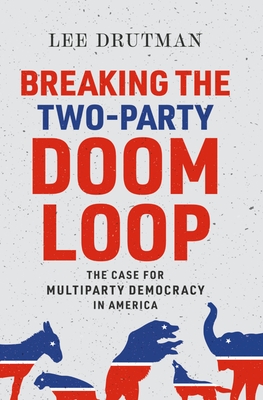 Breaking the Two-Party Doom Loop: The Case for Multiparty Democracy in America - Drutman, Lee