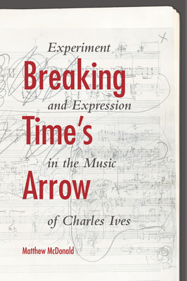 Breaking Time's Arrow: Experiment and Expression in the Music of Charles Ives - McDonald, Matthew