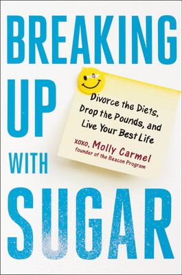 Breaking Up with Sugar: Divorce the Diets, Drop the Pounds, and Live Your Best Life - Carmel, Molly