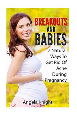 Breakouts And Babies: 7 Natural Ways To Get Rid Of Acne During Pregnancy - Knight, Angela