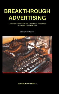 Breakthrough Advertising: Comment Persuader des Millions de Personnes d'Acheter Vos Produits - Schwartz, Eugene M, and Deloison, Matthieu (Translated by)