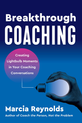 Breakthrough Coaching: Creating Lightbulb Moments in Your Coaching Conversations - Reynolds, Marcia