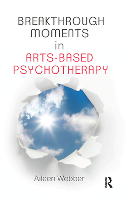 Breakthrough Moments in Arts-Based Psychotherapy: A Personal Quest to Understand Moments of Transformation in Psychotherapy - Webber, Aileen