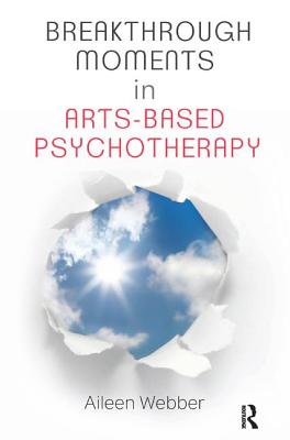 Breakthrough Moments in Arts-Based Psychotherapy: A Personal Quest to Understand Moments of Transformation in Psychotherapy - Webber, Aileen