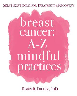 Breast Cancer: A-Z Mindful Practices: Self Care Tools for Treatment & Recovery - Dilley Ph D, Robin B, and Bradrord, Dawn (Designer)