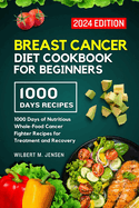 Breast Cancer Diet Cookbook for Beginners 2024: 1000 Days of Nutritious Whole-Food Cancer Fighter Recipes for Treatment and Recovery