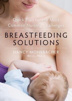 Breastfeeding Solutions: Quick Tips for the Most Common Nursing Challenges - Mohrbacher, Nancy