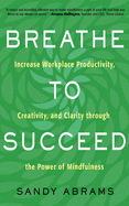 Breathe to Succeed: Increase Workplace Productivity, Creativity, and Clarity Through the Power of Mindfulness