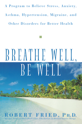 Breathe Well, Be Well: A Program to Relieve Stress, Anxiety, Asthma, Hypertension, Migraine, and Other Disorders for Better Health - Fried, Robert L