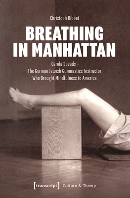 Breathing in Manhattan: Carola Speads - The German Jewish Gymnastics Instructor Who Brought Mindfulness to America - Ribbat, Christoph