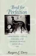 Bred for Perfection: Shorthorn Cattle, Collies, and Arabian Horses Since 1800 - Derry, Margaret E