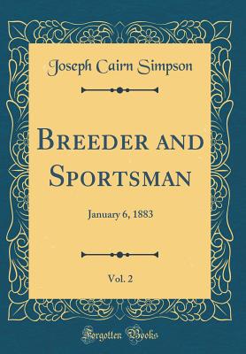 Breeder and Sportsman, Vol. 2: January 6, 1883 (Classic Reprint) - Simpson, Joseph Cairn