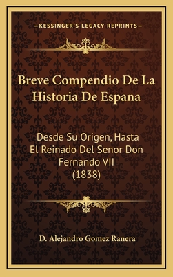 Breve Compendio de La Historia de Espana: Desde Su Origen, Hasta El Reinado del Senor Don Fernando VII (1838) - Ranera, D Alejandro Gomez