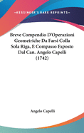 Breve Compendio D'Operazioni Geometriche Da Farsi Colla Sola Riga, E Compasso Esposto Dal Can. Angelo Capelli (1742)