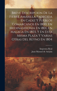 Breve Descripcion de La Fiebre Amarilla Padecida En Cadiz y Pueblos Comarcanos En 1800, En Medinasidonia En 1801, En Malaga En 1803, y En Esta Misma Plaza y Varias Otras del Reyno En 1804