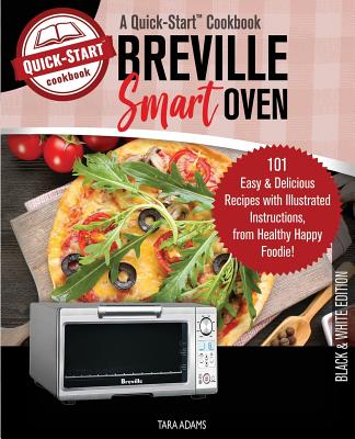 Breville Smart Oven, A Quick-Start Cookbook: 101 Easy & Delicious Recipes with Illustrated Instructions, from Healthy Happy Foodie! (B/W Edition) - Adams, Tara