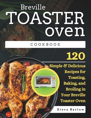 Breville Toaster Oven Cookbook: 120 Simple & Delicious Recipes for Toasting, Baking, and Broiling in Your Breville Toaster Oven - Barlow, Kiera